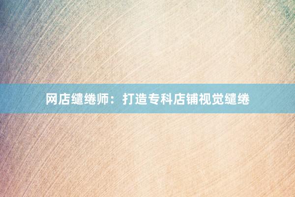 网店缱绻师：打造专科店铺视觉缱绻